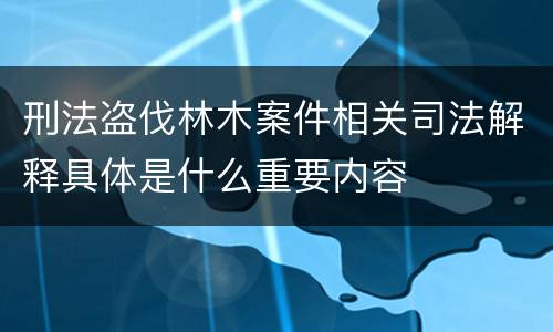 刑法盗伐林木案件相关司法解释具体是什么重要内容