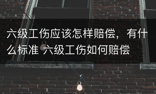 六级工伤应该怎样赔偿，有什么标准 六级工伤如何赔偿