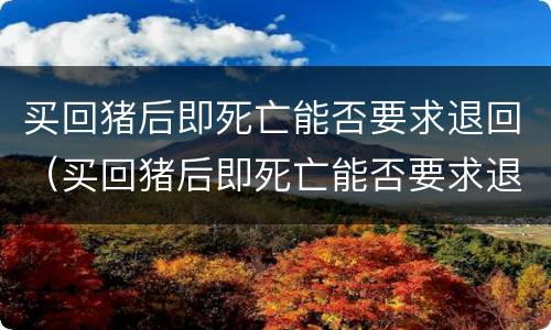 买回猪后即死亡能否要求退回（买回猪后即死亡能否要求退回猪圈）