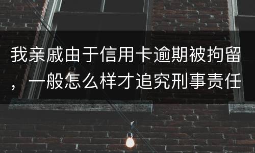 我亲戚由于信用卡逾期被拘留，一般怎么样才追究刑事责任啊