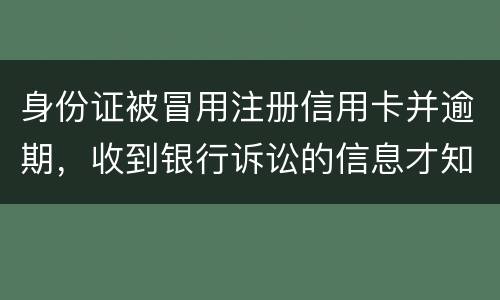 身份证被冒用注册信用卡并逾期，收到银行诉讼的信息才知晓