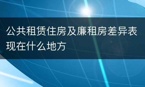 公共租赁住房及廉租房差异表现在什么地方