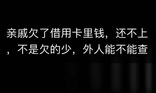 亲戚欠了借用卡里钱，还不上，不是欠的少，外人能不能查的到他欠信用卡多少钱呢