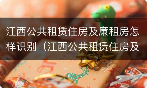 江西公共租赁住房及廉租房怎样识别（江西公共租赁住房及廉租房怎样识别的）