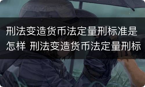 刑法变造货币法定量刑标准是怎样 刑法变造货币法定量刑标准是怎样的