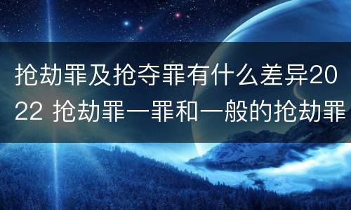 抢劫罪及抢夺罪有什么差异2022 抢劫罪一罪和一般的抢劫罪