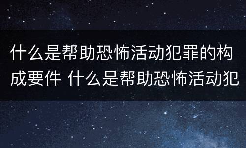 什么是帮助恐怖活动犯罪的构成要件 什么是帮助恐怖活动犯罪的构成要件