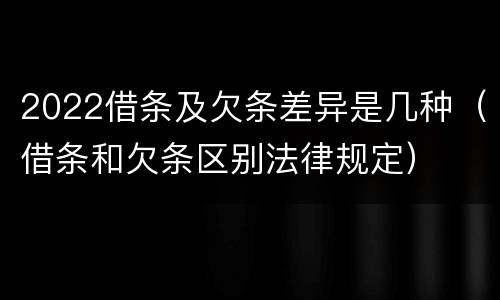 2022借条及欠条差异是几种（借条和欠条区别法律规定）