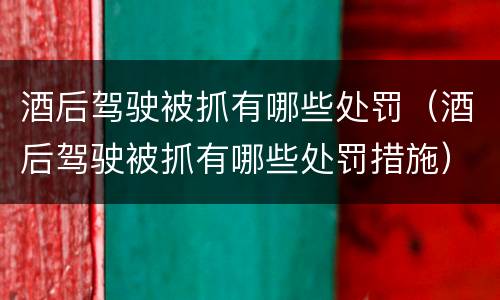 酒后驾驶被抓有哪些处罚（酒后驾驶被抓有哪些处罚措施）