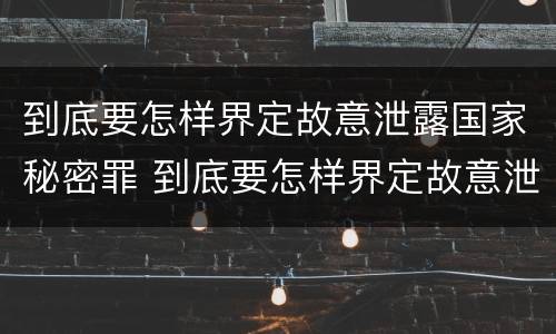 到底要怎样界定故意泄露国家秘密罪 到底要怎样界定故意泄露国家秘密罪行