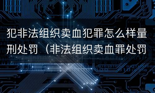 犯非法组织卖血犯罪怎么样量刑处罚（非法组织卖血罪处罚多少钱）