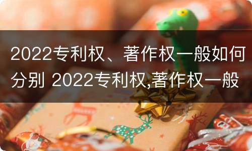 2022专利权、著作权一般如何分别 2022专利权,著作权一般如何分别保护