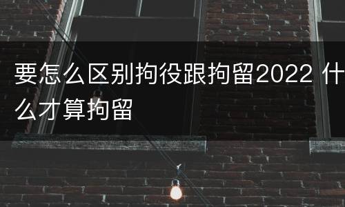 要怎么区别拘役跟拘留2022 什么才算拘留