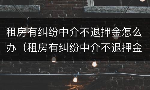 租房有纠纷中介不退押金怎么办（租房有纠纷中介不退押金怎么办呢）