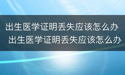 出生医学证明丢失应该怎么办 出生医学证明丢失应该怎么办理