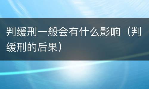 判缓刑一般会有什么影响（判缓刑的后果）