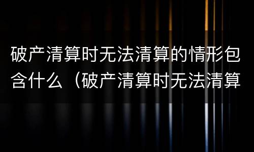 破产清算时无法清算的情形包含什么（破产清算时无法清算的情形包含什么）