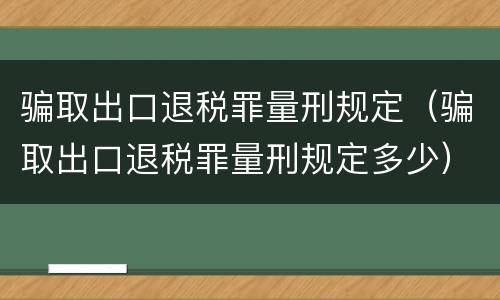 骗取出口退税罪量刑规定（骗取出口退税罪量刑规定多少）