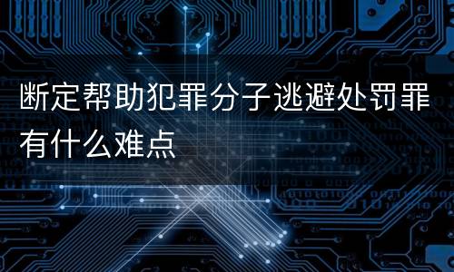 断定帮助犯罪分子逃避处罚罪有什么难点