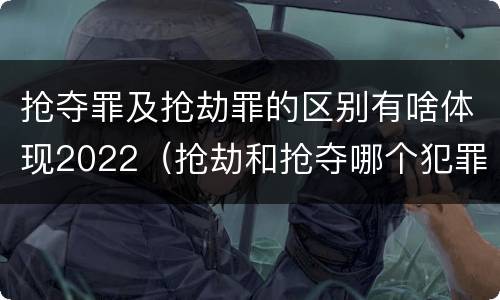 抢夺罪及抢劫罪的区别有啥体现2022（抢劫和抢夺哪个犯罪性质严重）