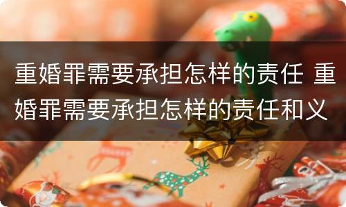 重婚罪需要承担怎样的责任 重婚罪需要承担怎样的责任和义务