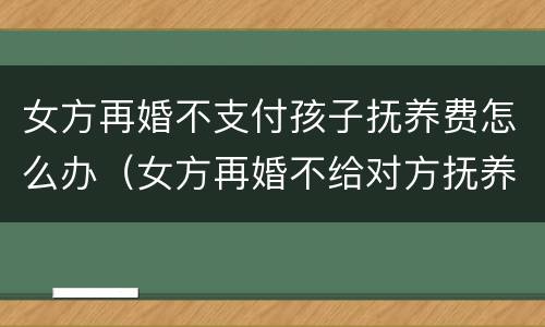 女方再婚不支付孩子抚养费怎么办（女方再婚不给对方抚养费会有什么样的后果）