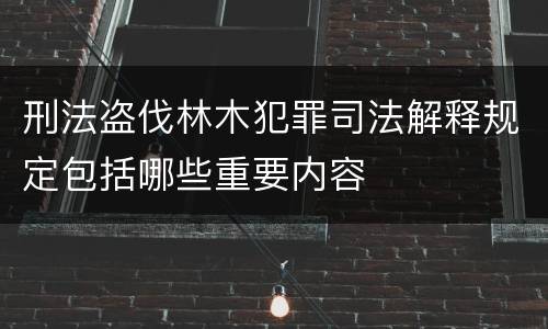 刑法盗伐林木犯罪司法解释规定包括哪些重要内容