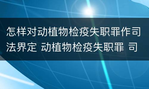 怎样对动植物检疫失职罪作司法界定 动植物检疫失职罪 司法解释