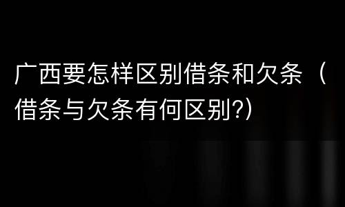 广西要怎样区别借条和欠条（借条与欠条有何区别?）