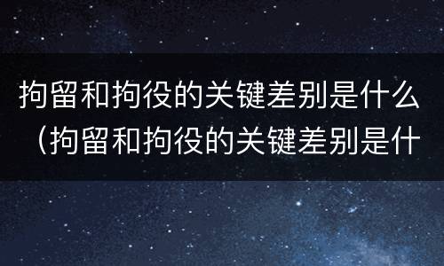 拘留和拘役的关键差别是什么（拘留和拘役的关键差别是什么意思）