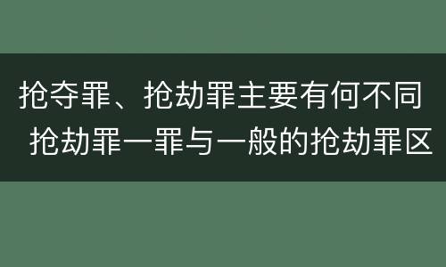 抢夺罪、抢劫罪主要有何不同 抢劫罪一罪与一般的抢劫罪区别