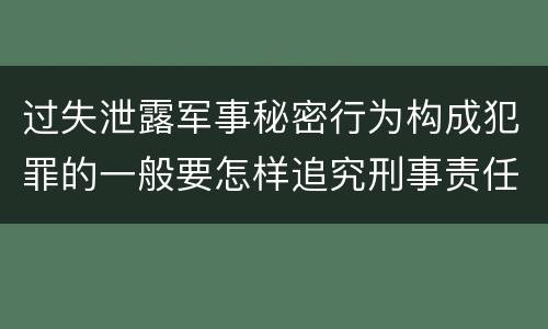 过失泄露军事秘密行为构成犯罪的一般要怎样追究刑事责任