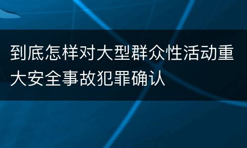 到底怎样对大型群众性活动重大安全事故犯罪确认