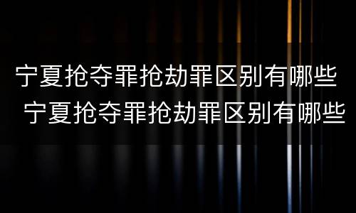 宁夏抢夺罪抢劫罪区别有哪些 宁夏抢夺罪抢劫罪区别有哪些案件