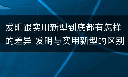 发明跟实用新型到底都有怎样的差异 发明与实用新型的区别有