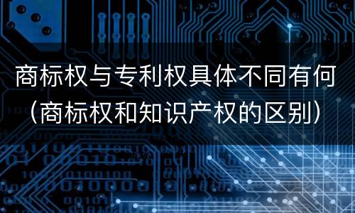 商标权与专利权具体不同有何（商标权和知识产权的区别）