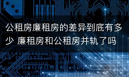 公租房廉租房的差异到底有多少 廉租房和公租房并轨了吗