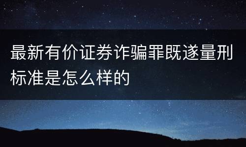 最新有价证券诈骗罪既遂量刑标准是怎么样的