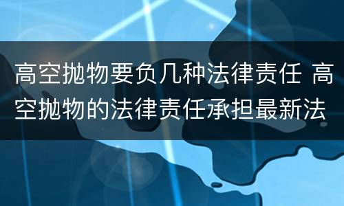 高空抛物要负几种法律责任 高空抛物的法律责任承担最新法律