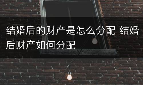 结婚后的财产是怎么分配 结婚后财产如何分配