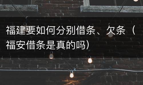 福建要如何分别借条、欠条（福安借条是真的吗）