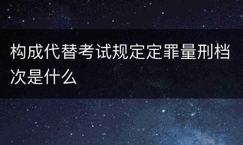 构成代替考试规定定罪量刑档次是什么