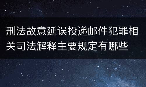 刑法故意延误投递邮件犯罪相关司法解释主要规定有哪些