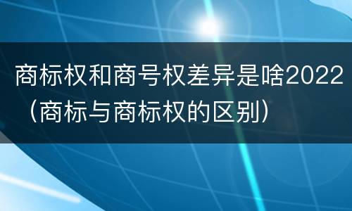 商标权和商号权差异是啥2022（商标与商标权的区别）