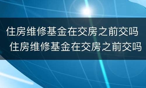 住房维修基金在交房之前交吗 住房维修基金在交房之前交吗