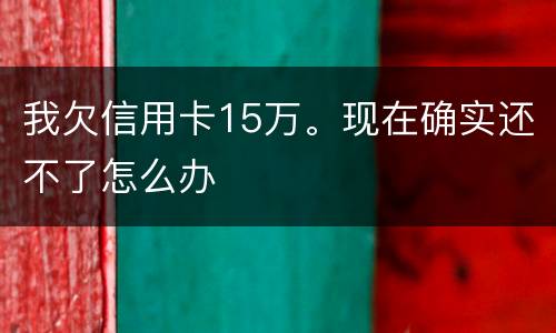 我欠信用卡15万。现在确实还不了怎么办