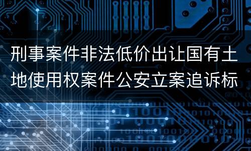 刑事案件非法低价出让国有土地使用权案件公安立案追诉标准有怎样的规定