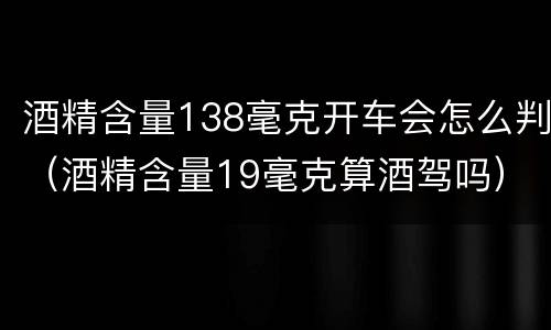 酒精含量138毫克开车会怎么判（酒精含量19毫克算酒驾吗）