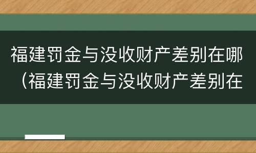 福建罚金与没收财产差别在哪（福建罚金与没收财产差别在哪查询）