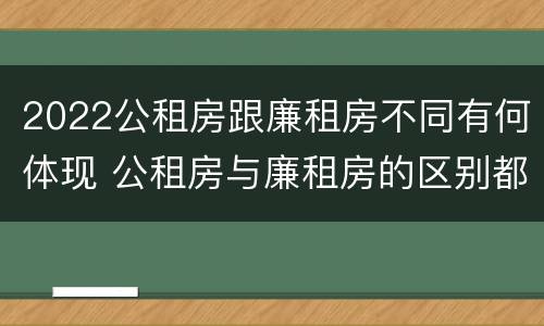 2022公租房跟廉租房不同有何体现 公租房与廉租房的区别都在此,别再搞错了!